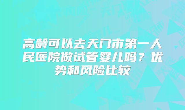 高龄可以去天门市第一人民医院做试管婴儿吗？优势和风险比较