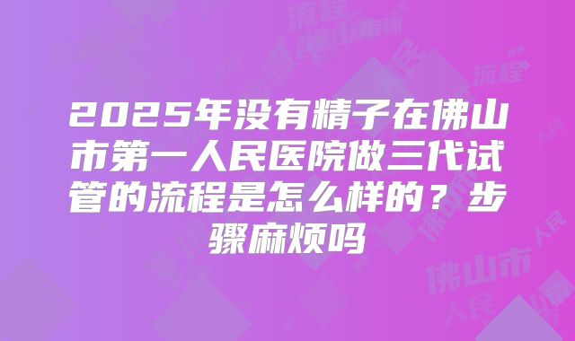 2025年没有精子在佛山市第一人民医院做三代试管的流程是怎么样的？步骤麻烦吗