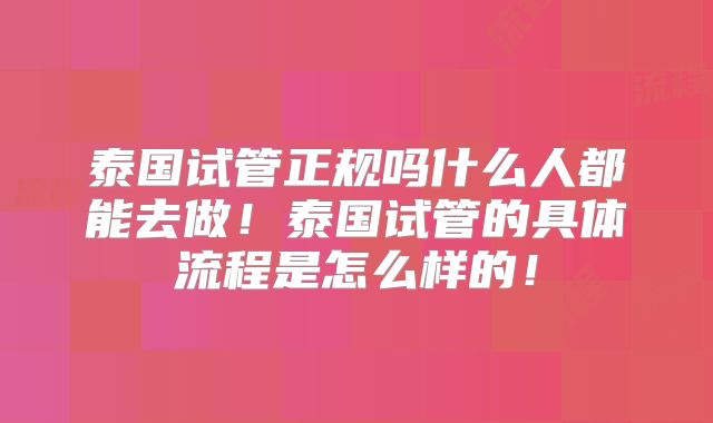 泰国试管正规吗什么人都能去做!泰国试管的具体流程是怎么样的!