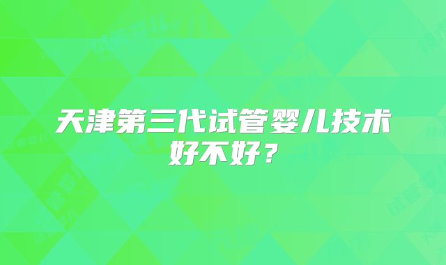 天津第三代试管婴儿技术好不好?