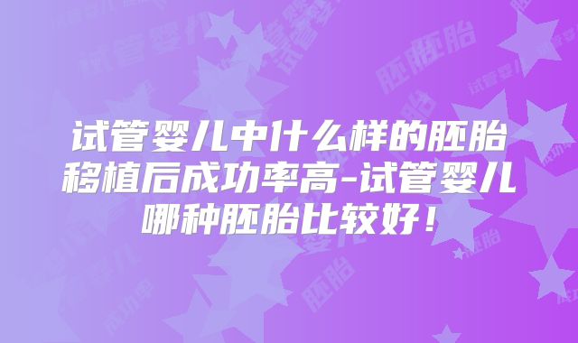 试管婴儿中什么样的胚胎移植后成功率高-试管婴儿哪种胚胎比较好！