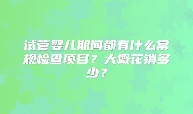 试管婴儿期间都有什么常规检查项目？大概花销多少？