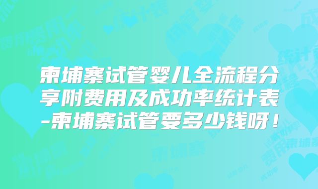 柬埔寨试管婴儿全流程分享附费用及成功率统计表-柬埔寨试管要多少钱呀!