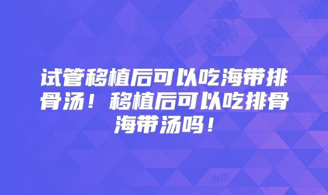 试管移植后可以吃海带排骨汤！移植后可以吃排骨海带汤吗！