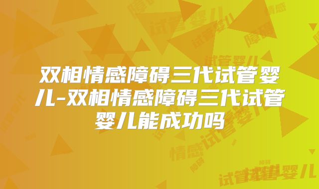 双相情感障碍三代试管婴儿-双相情感障碍三代试管婴儿能成功吗