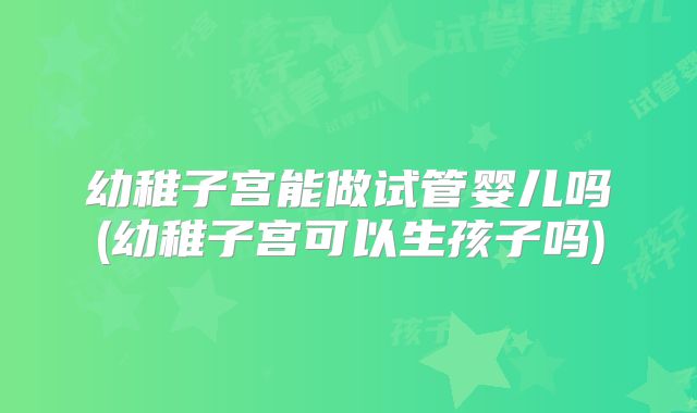 幼稚子宫能做试管婴儿吗(幼稚子宫可以生孩子吗)