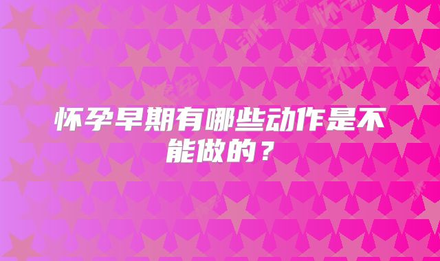 怀孕早期有哪些动作是不能做的？