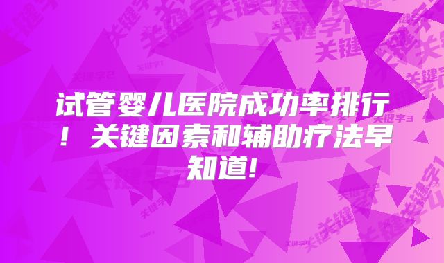 试管婴儿医院成功率排行！关键因素和辅助疗法早知道!