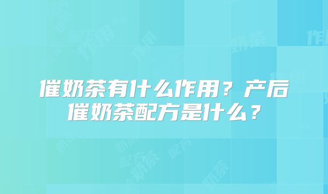 催奶茶有什么作用？产后催奶茶配方是什么？