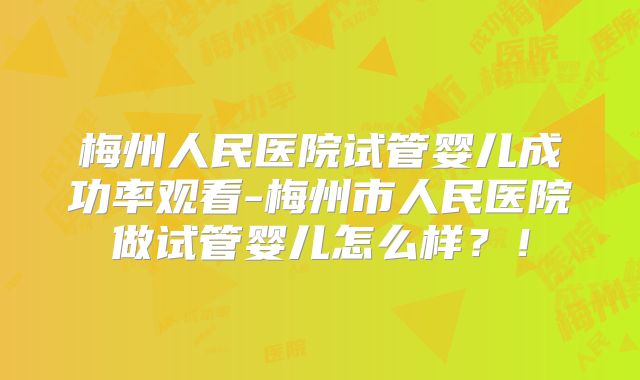 梅州人民医院试管婴儿成功率观看-梅州市人民医院做试管婴儿怎么样？！