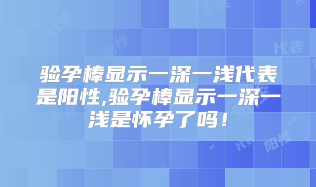 验孕棒显示一深一浅代表是阳性,验孕棒显示一深一浅是怀孕了吗！