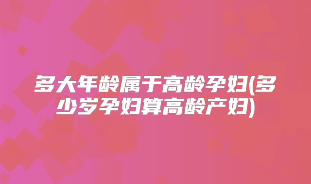 多大年龄属于高龄孕妇(多少岁孕妇算高龄产妇)