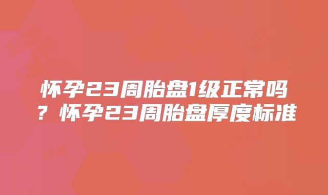 怀孕23周胎盘1级正常吗？怀孕23周胎盘厚度标准