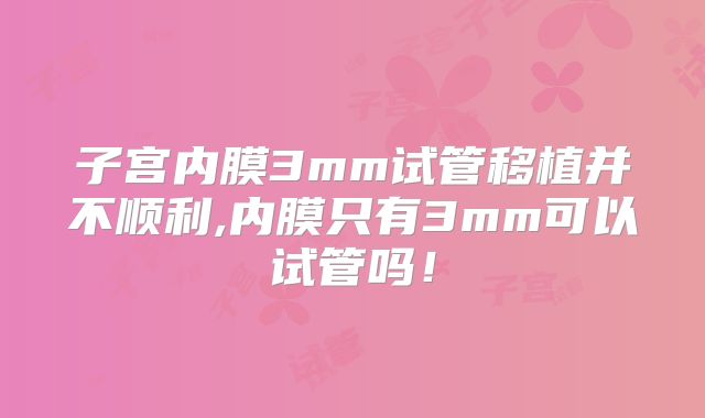 子宫内膜3mm试管移植并不顺利,内膜只有3mm可以试管吗！
