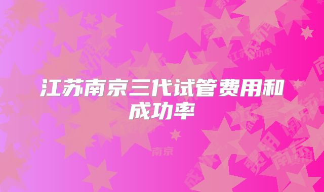 江苏南京三代试管费用和成功率