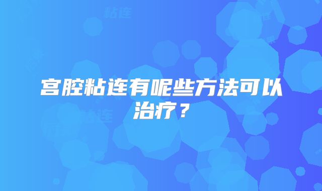 宫腔粘连有呢些方法可以治疗？