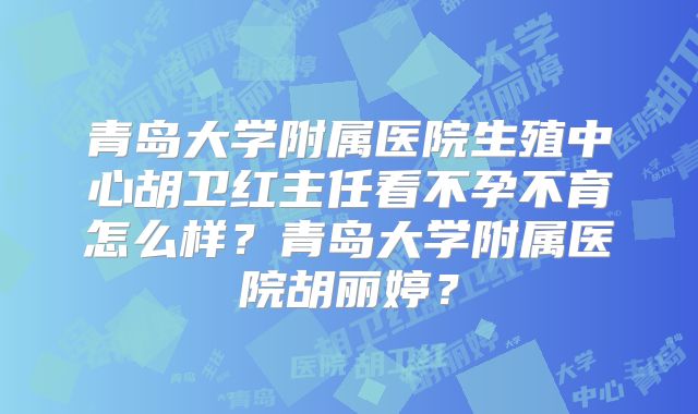 青岛大学附属医院生殖中心胡卫红主任看不孕不育怎么样?青岛大学附属医院胡丽婷?