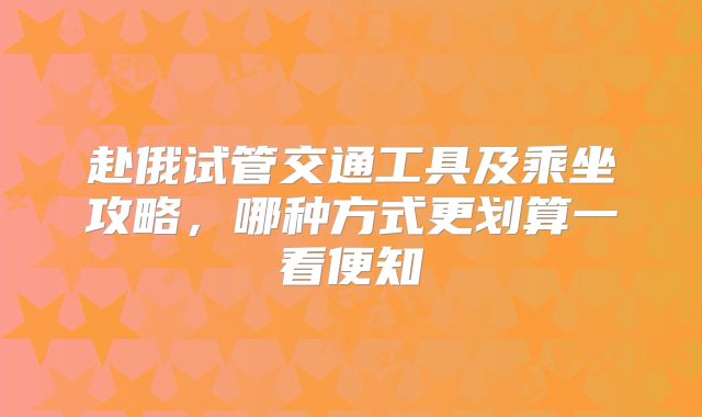 赴俄试管交通工具及乘坐攻略，哪种方式更划算一看便知