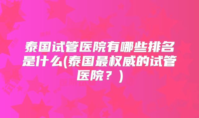 泰国试管医院有哪些排名是什么(泰国最权威的试管医院？)