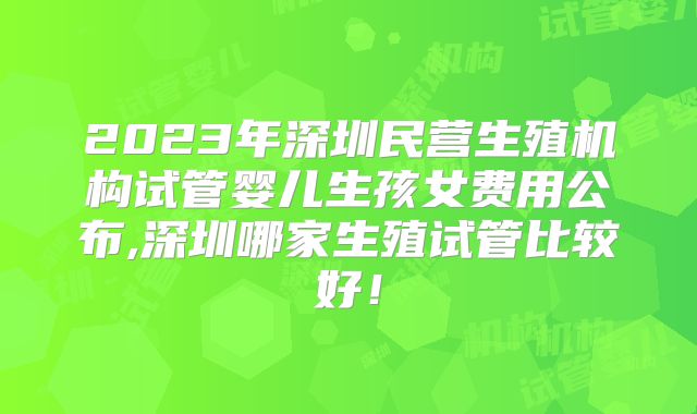 2023年深圳民营生殖机构试管婴儿生孩女费用公布,深圳哪家生殖试管比较好!