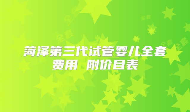 菏泽第三代试管婴儿全套费用 附价目表