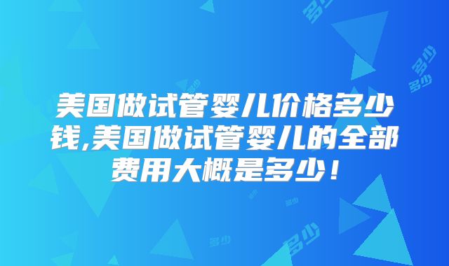 美国做试管婴儿价格多少钱,美国做试管婴儿的全部费用大概是多少！