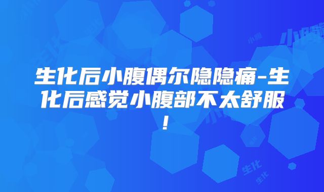 生化后小腹偶尔隐隐痛-生化后感觉小腹部不太舒服！