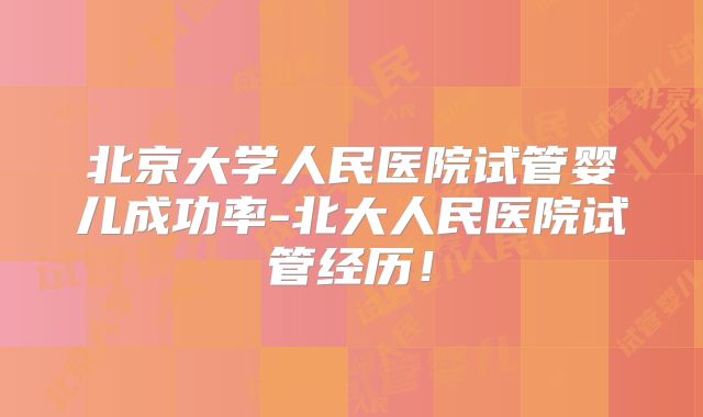 北京大学人民医院试管婴儿成功率-北大人民医院试管经历!