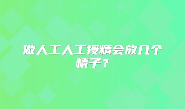 做人工人工授精会放几个精子？