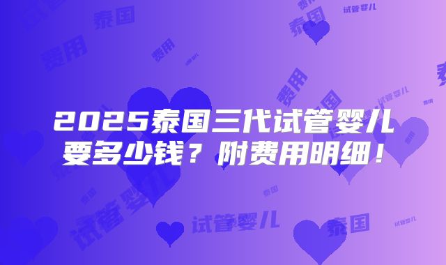 2025泰国三代试管婴儿要多少钱？附费用明细！