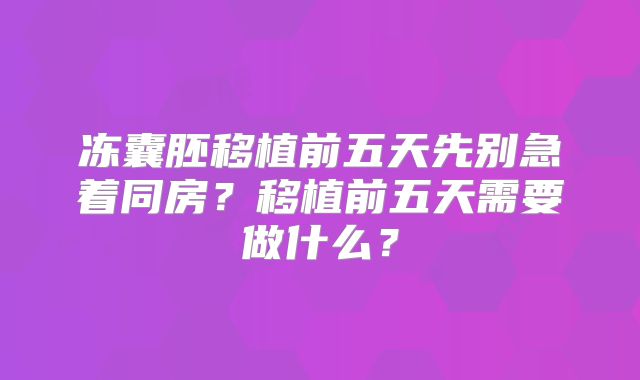 冻囊胚移植前五天先别急着同房?移植前五天需要做什么?