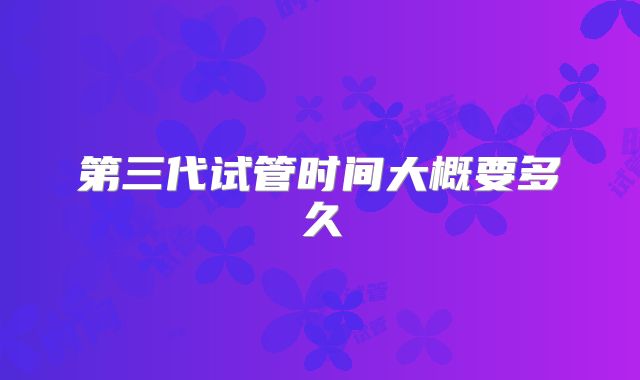 第三代试管时间大概要多久