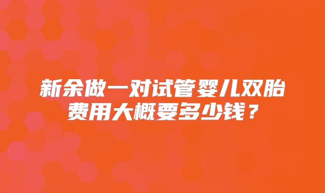 新余做一对试管婴儿双胎费用大概要多少钱？