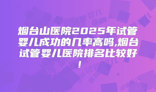 烟台山医院2025年试管婴儿成功的几率高吗,烟台试管婴儿医院排名比较好！