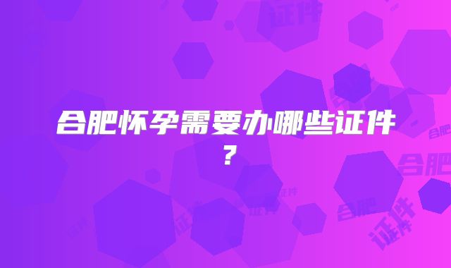 合肥怀孕需要办哪些证件?