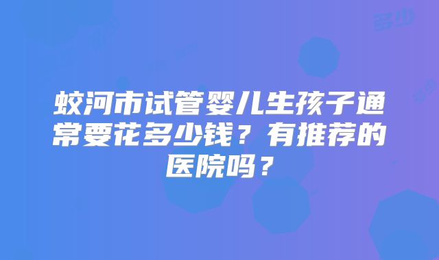 蛟河市试管婴儿生孩子通常要花多少钱？有推荐的医院吗？