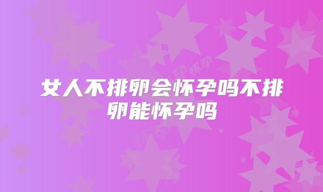 女人不排卵会怀孕吗不排卵能怀孕吗