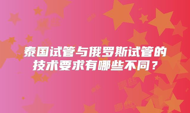 泰国试管与俄罗斯试管的技术要求有哪些不同？