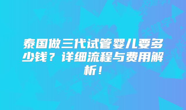 泰国做三代试管婴儿要多少钱？详细流程与费用解析！