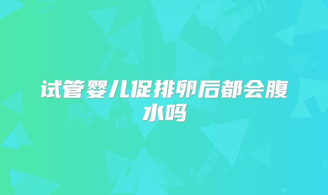 试管婴儿促排卵后都会腹水吗