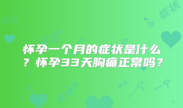 怀孕一个月的症状是什么？怀孕33天胸痛正常吗？