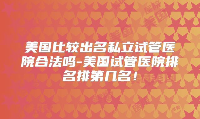 美国比较出名私立试管医院合法吗-美国试管医院排名排第几名！