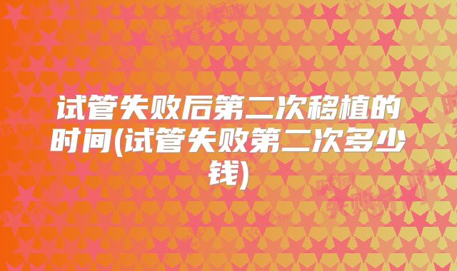 试管失败后第二次移植的时间(试管失败第二次多少钱)