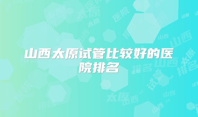 山西太原试管比较好的医院排名