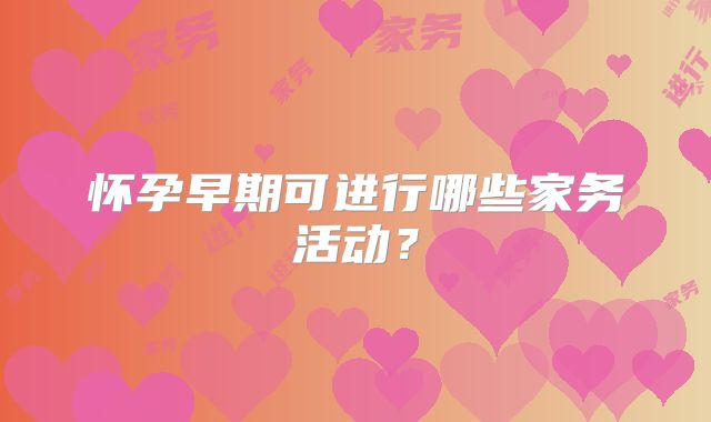 怀孕早期可进行哪些家务活动？