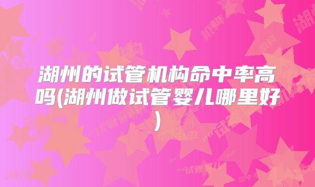 湖州的试管机构命中率高吗(湖州做试管婴儿哪里好)