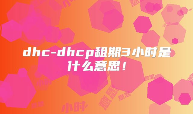 dhc-dhcp租期3小时是什么意思！
