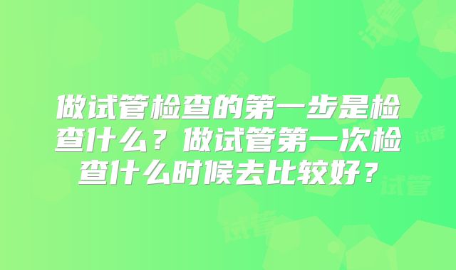 做试管检查的第一步是检查什么？做试管第一次检查什么时候去比较好？