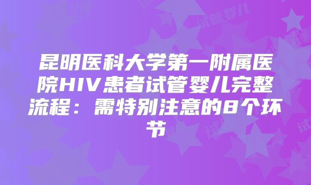 昆明医科大学第一附属医院HIV患者试管婴儿完整流程：需特别注意的8个环节