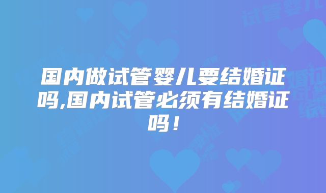 国内做试管婴儿要结婚证吗,国内试管必须有结婚证吗！
